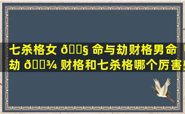 七杀格女 🐧 命与劫财格男命「劫 🌾 财格和七杀格哪个厉害些」